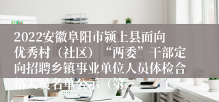 2022安徽阜阳市颍上县面向优秀村（社区）“两委”干部定向招聘乡镇事业单位人员体检合格人员名单公示（第二