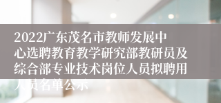 2022广东茂名市教师发展中心选聘教育教学研究部教研员及综合部专业技术岗位人员拟聘用人员名单公示