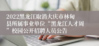 2022黑龙江取消大庆市林甸县所属事业单位“黑龙江人才周”校园公开招聘人员公告