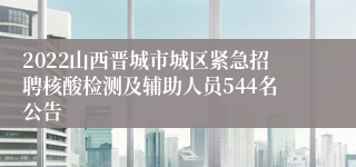 2022山西晋城市城区紧急招聘核酸检测及辅助人员544名公告