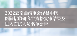 2022云南曲靖市会泽县中医医院招聘研究生资格复审结果及进入面试人员名单公告
