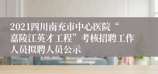 2021四川南充市中心医院“嘉陵江英才工程”考核招聘工作人员拟聘人员公示