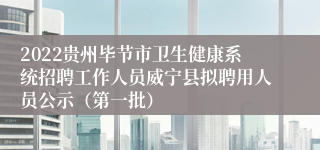 2022贵州毕节市卫生健康系统招聘工作人员威宁县拟聘用人员公示（第一批）