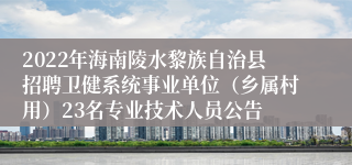 2022年海南陵水黎族自治县招聘卫健系统事业单位（乡属村用）23名专业技术人员公告