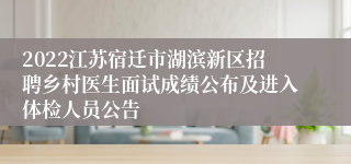 2022江苏宿迁市湖滨新区招聘乡村医生面试成绩公布及进入体检人员公告