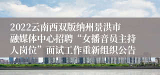2022云南西双版纳州景洪市融媒体中心招聘“女播音员主持人岗位”面试工作重新组织公告