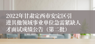 2022年甘肃定西市安定区引进其他领域事业单位急需紧缺人才面试成绩公告（第二批）