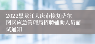 2022黑龙江大庆市恢复萨尔图区应急管理局招聘辅助人员面试通知