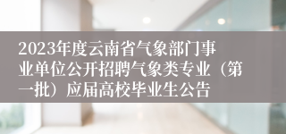 2023年度云南省气象部门事业单位公开招聘气象类专业(第一批)应届高校毕业生公告