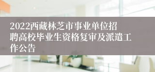 2022西藏林芝市事业单位招聘高校毕业生资格复审及派遣工作公告