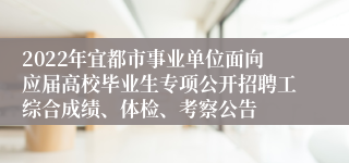2022年宜都市事业单位面向应届高校毕业生专项公开招聘工综合成绩、体检、考察公告
