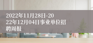 2022年11月28日-2022年12月04日事业单位招聘周报
