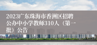 2023广东珠海市香洲区招聘公办中小学教师310人（第一批）公告