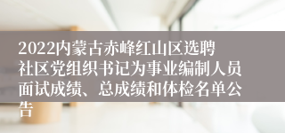 2022内蒙古赤峰红山区选聘社区党组织书记为事业编制人员面试成绩、总成绩和体检名单公告