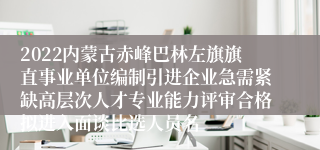 2022内蒙古赤峰巴林左旗旗直事业单位编制引进企业急需紧缺高层次人才专业能力评审合格拟进入面谈比选人员名