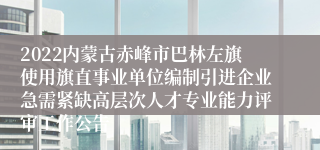 2022内蒙古赤峰市巴林左旗使用旗直事业单位编制引进企业急需紧缺高层次人才专业能力评审工作公告