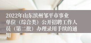 2022年山东滨州邹平市事业单位（综合类）公开招聘工作人员（第二批）办理录用手续的通知