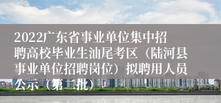 2022广东省事业单位集中招聘高校毕业生汕尾考区（陆河县事业单位招聘岗位）拟聘用人员公示（第二批）