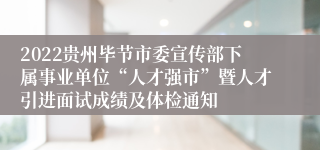 2022贵州毕节市委宣传部下属事业单位“人才强市”暨人才引进面试成绩及体检通知