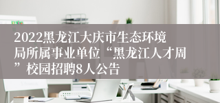 2022黑龙江大庆市生态环境局所属事业单位“黑龙江人才周”校园招聘8人公告