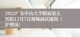 2022广东中山大学附属第五医院12月7日视频面试通知（护理岗）