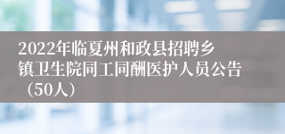 2022年临夏州和政县招聘乡镇卫生院同工同酬医护人员公告（50人）