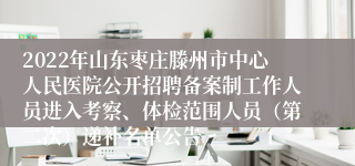 2022年山东枣庄滕州市中心人民医院公开招聘备案制工作人员进入考察、体检范围人员（第二次）递补名单公告