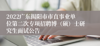 2022广东揭阳市市直事业单位第二次专项招聘博（硕）士研究生面试公告