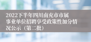 2022下半年四川南充市市属事业单位招聘享受政策性加分情况公示（第二批）