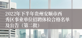 2022年下半年贵州安顺市西秀区事业单位招聘体检合格名单及公告（第二批）
