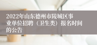 2022年山东德州市陵城区事业单位招聘（卫生类）报名时间的公告