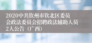 2020中共钦州市钦北区委员会政法委员会招聘政法辅助人员2人公告（广西）