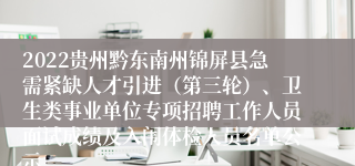 2022贵州黔东南州锦屏县急需紧缺人才引进（第三轮）、卫生类事业单位专项招聘工作人员面试成绩及入闱体检人员名单公示