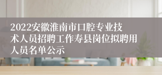 2022安徽淮南市口腔专业技术人员招聘工作寿县岗位拟聘用人员名单公示