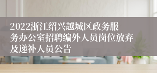 2022浙江绍兴越城区政务服务办公室招聘编外人员岗位放弃及递补人员公告