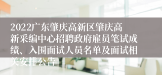 2022广东肇庆高新区肇庆高新采编中心招聘政府雇员笔试成绩、入围面试人员名单及面试相关安排公告