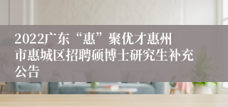 2022广东“惠”聚优才惠州市惠城区招聘硕博士研究生补充公告
