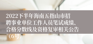 2022下半年海南五指山市招聘事业单位工作人员笔试成绩、合格分数线及资格复审相关公告（6号）
