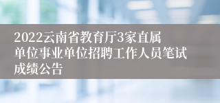 2022云南省教育厅3家直属单位事业单位招聘工作人员笔试成绩公告