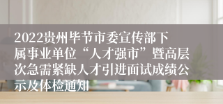 2022贵州毕节市委宣传部下属事业单位“人才强市”暨高层次急需紧缺人才引进面试成绩公示及体检通知