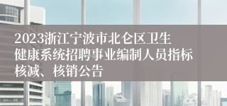 2023浙江宁波市北仑区卫生健康系统招聘事业编制人员指标核减、核销公告
