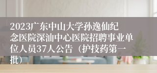 2023广东中山大学孙逸仙纪念医院深汕中心医院招聘事业单位人员37人公告（护技药第一批）
