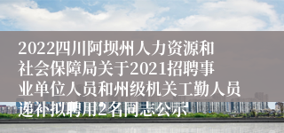 2022四川阿坝州人力资源和社会保障局关于2021招聘事业单位人员和州级机关工勤人员递补拟聘用2名同志公示