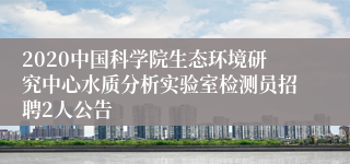 2020中国科学院生态环境研究中心水质分析实验室检测员招聘2人公告