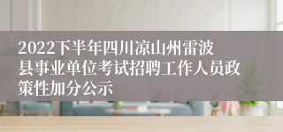2022下半年四川凉山州雷波县事业单位考试招聘工作人员政策性加分公示