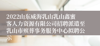 2022山东威海乳山乳山鑫蜜客人力资源有限公司招聘派遣至乳山市殡葬事务服务中心拟聘公示