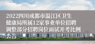 2022四川成都市温江区卫生健康局所属12家事业单位招聘调整部分招聘岗位面试开考比例公告
