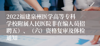 2022福建泉州医学高等专科学校附属人民医院非在编人员招聘五）、（六）资格复审及体检通知