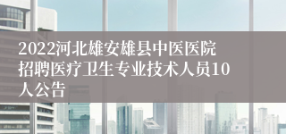 2022河北雄安雄县中医医院招聘医疗卫生专业技术人员10人公告