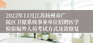 2022年11月江苏扬州市广陵区卫健系统事业单位招聘医学检验编外人员考试方式及资格复审公告